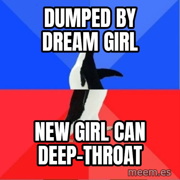 Socially Awesome Awkward Penguin meme: dUMPED BY DREAM GIRL / nEW GIRL CAN DEEP-THROAT