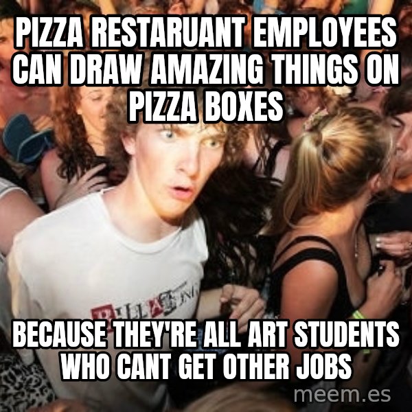 Sudden Realization Ralph meme: pizza restaruant employees can draw amazing things on pizza boxes / Because they're all art students who cant get other jobs