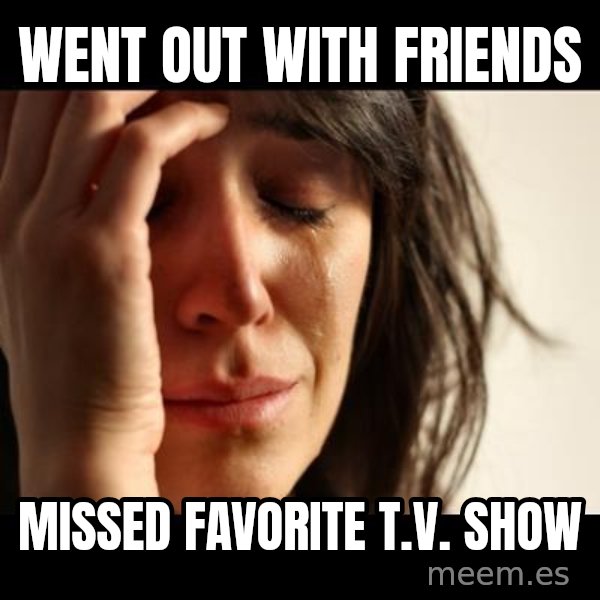 crying girl sad meme: wENT OUT WITH FRIENDS / MISSED FAVORITe T.V. SHOW