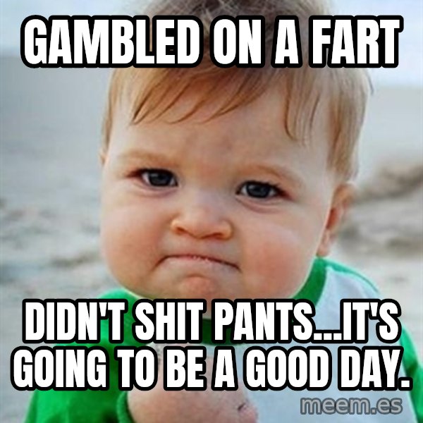 Victory Baby meme: Gambled on a fart / didn't shit pants...it's going to be a good day.
