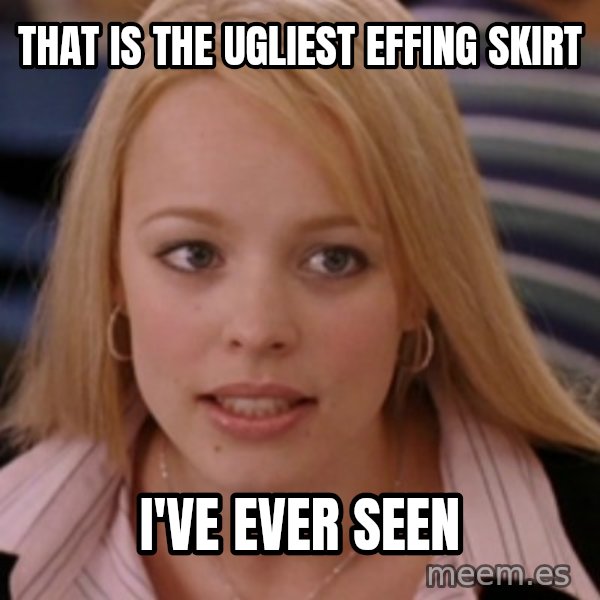 mean girls meme: THAT IS THE UGLIEST EFFING SKIRT / I'VE EVER SEEN