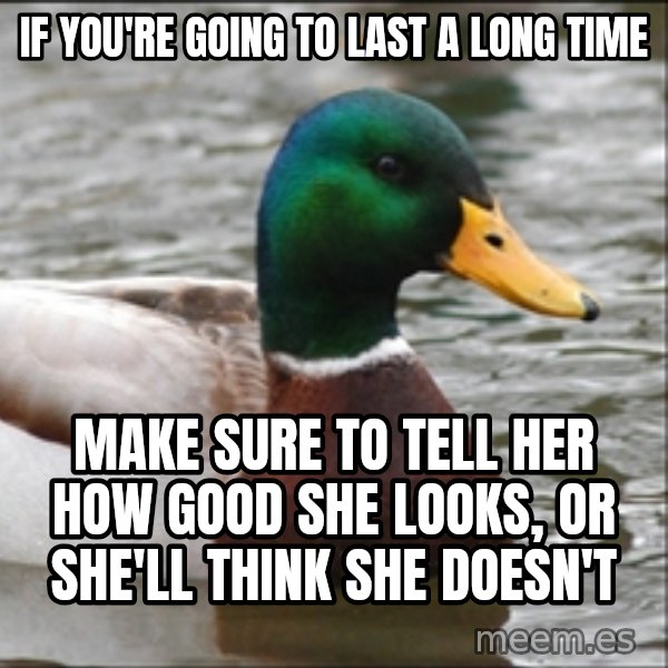 Actual Advice Mallard 1 meme: If you're going to last a long time / make sure to tell her how good she looks, or she'll think she doesn't