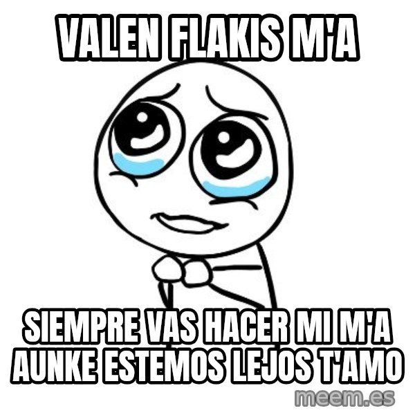 pleaseguy  meme: Valen Flakis M'A / Siempre Vas Hacer Mi M'A aUNKE eSTEMOS LEJOS t'AMO