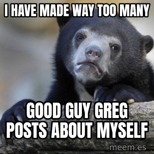 Confession Bear meme: I have made way too many / good guy greg posts about myself
