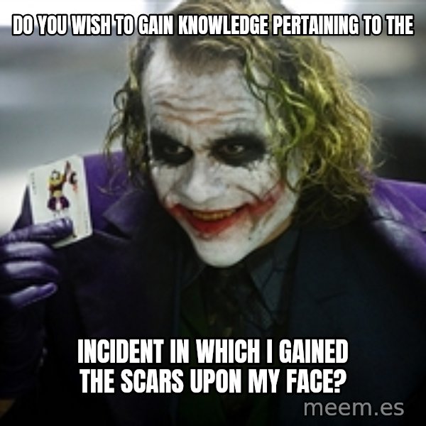 joker meme: Do you wish to gain knowledge pertaining to the / incident in which I gained the scars upon my face?