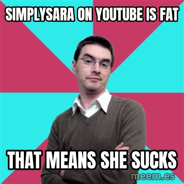 Privilege Denying Dude meme: SimplySara on YouTube is fat / That means she sucks