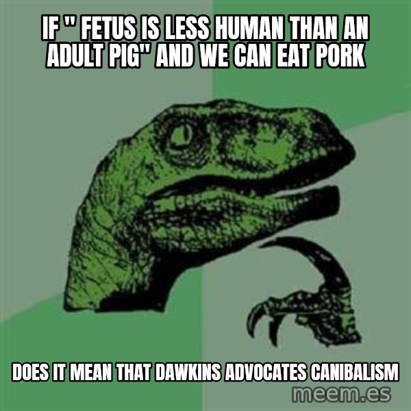 Philosoraptor meme: If " fetus is less human than an adult pig" and we can eat pork / does it mean that dawkins advocates canibalism