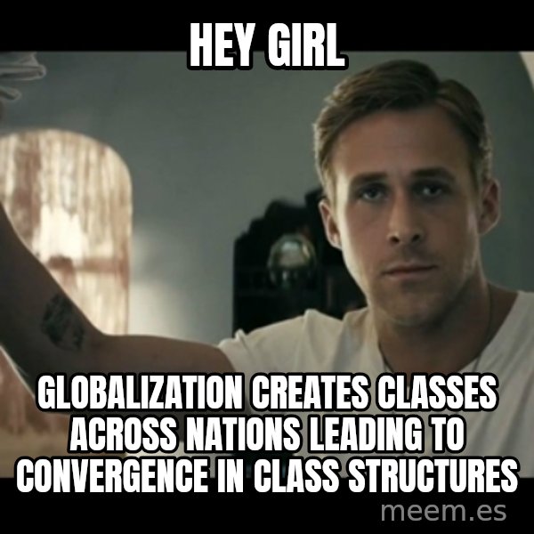 ryan gosling hey girl meme: Hey girl / Globalization creates classes across nations leading to convergence in class structures