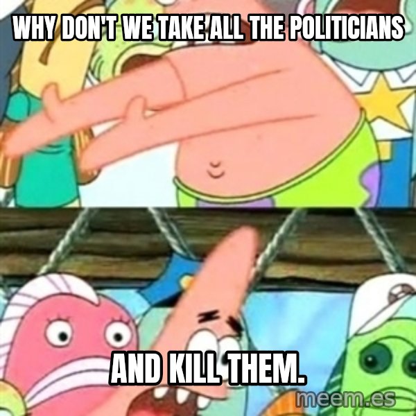 Push it Somewhere Else Patrick meme: Why don't we take all the politicians / and kill them.