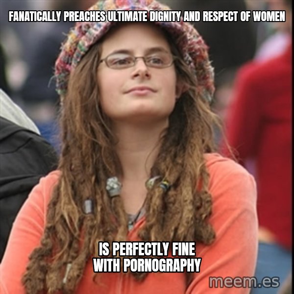 College Liberal meme: fanatically preaches ultimate dignity and respect of women / is perfectly fine with pornography