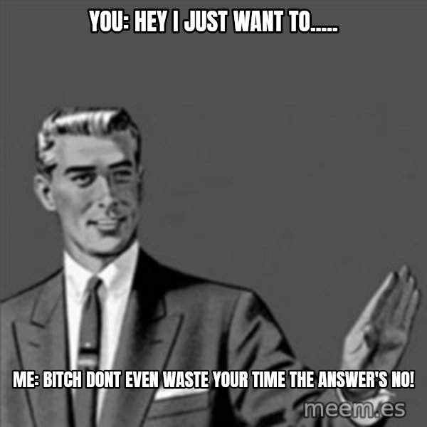 Correction Guy meme: you: Hey I just want to..... / Me: Bitch dont even waste your time the answer's no!