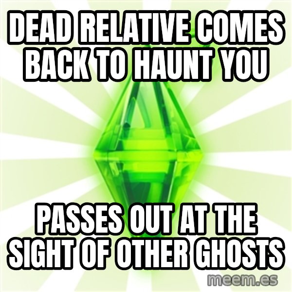 Sims meme: Dead relative comes back to haunt you / passes out at the sight of other ghosts