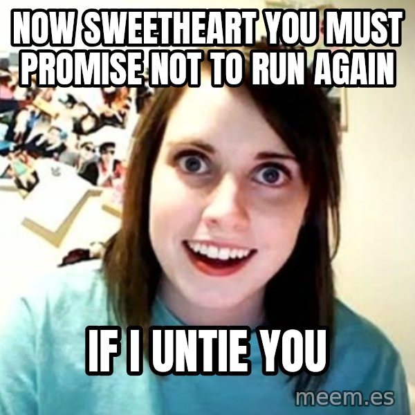 Overly Attached Girlfriend meme: now sweetheart you must promise not to run again / if i untie you