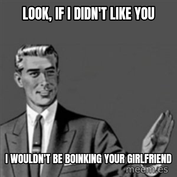 Correction Guy meme: look, if i didn't like you / i wouldn't be boinking your girlfriend