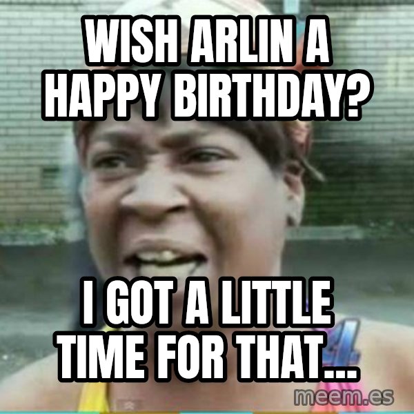 Sweet Brown Meme meme: Wish Arlin a Happy Birthday? / I got a little time for that...