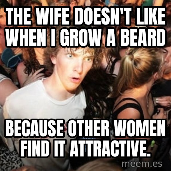 Sudden Realization Ralph meme: The wife doesn't like when i grow a beard / because other women find it attractive.