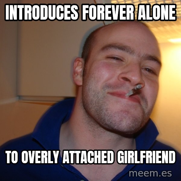 Good Guy Greg meme: INTRODUCES FOREVER ALONE / TO OVERLY ATTACHED GIRLFRIEND