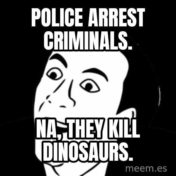you don't say meme meme: POLICE ARREST CRIMINALS. / NA, THEY KILL DINOSAURS.
