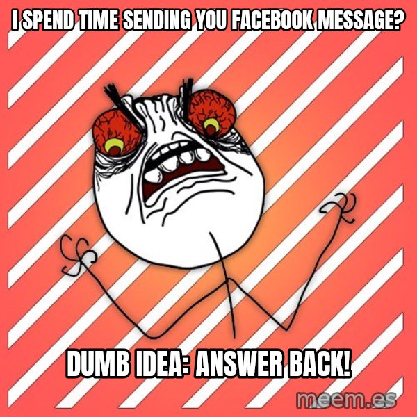 iHate meme: I spend time sending you facebook message? / dumb idea: answer back!