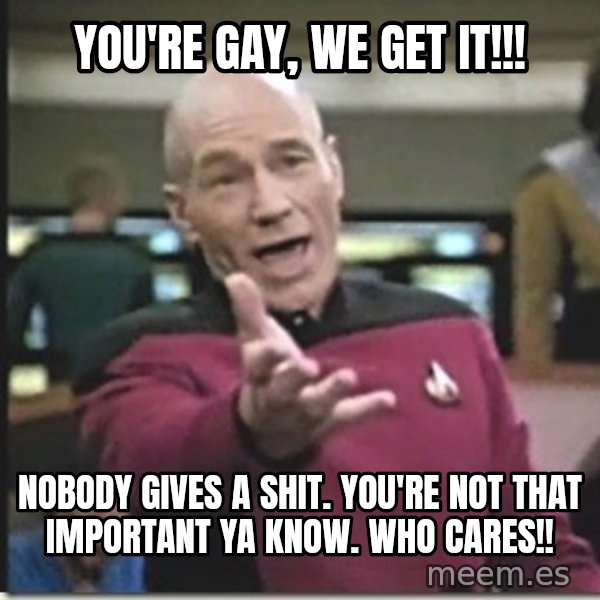 star trek wtf meme: you're gay, we get it!!! / nobody gives a shit. you're not that important ya know. WHO CARES!!