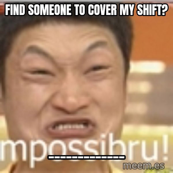 Impossibru Guy meme: Find someone to cover my shift? / _____________