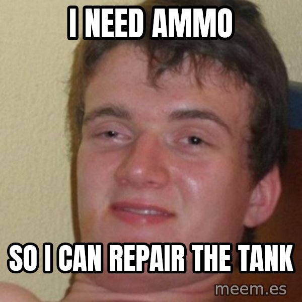 really high guy meme: i NEED AMMO / sO I CAN REPAIR THE TANK