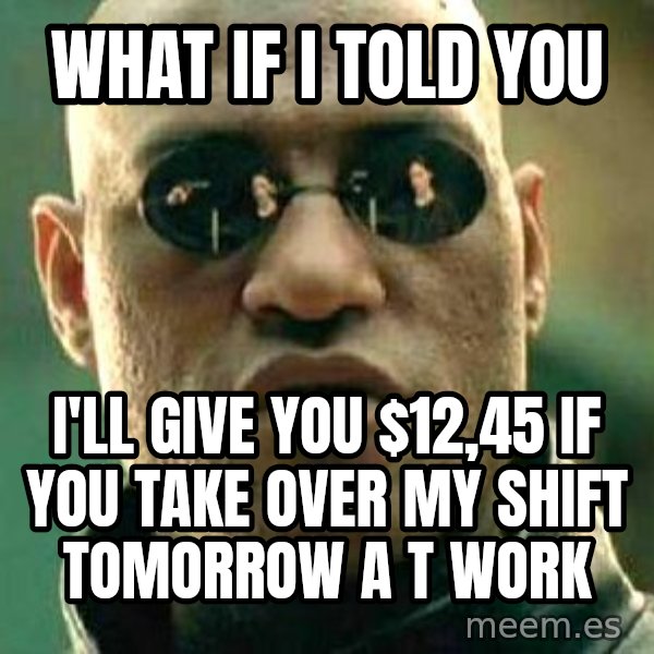 What if I told you / Matrix Morpheus meme: What if i told you / I'll give you $12,45 if you take over my shift TOMORROW a t work