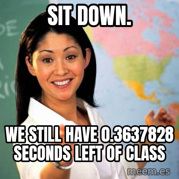 Unhelpful High School Teacher meme: sit down. / we still have 0.3637828 seconds left of class