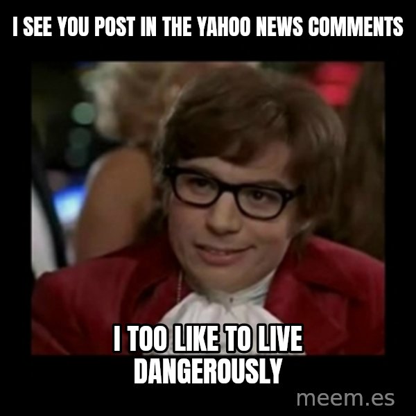 Dangerously Austin Powers meme: I see you Post in the yahOo news comments / I too like to live dangerously