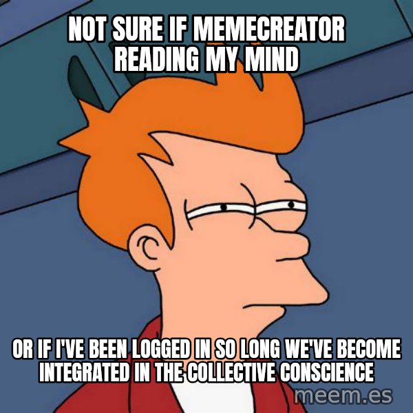 Futurama Fry meme: not sure if memecreator reading my mind / or if i've been logged in so long we've become integrated in the collective conscience