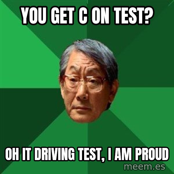 High Expectations Asian Father meme: YOU GET C ON TEST? / Oh it driving test, I am proud