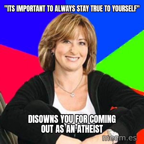 Sheltering Suburban Mom meme: "Its important to always stay true to yourself" / Disowns you for coming out as an atheist