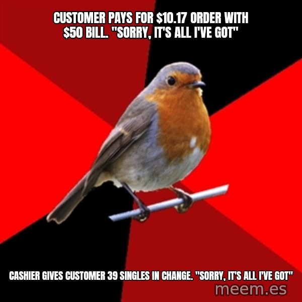 Retail Robin meme: customer pays for $10.17 order with $50 bill. "Sorry, it's all i've got" / cashier gives customer 39 singles in change. "sorry, it's all i've got"