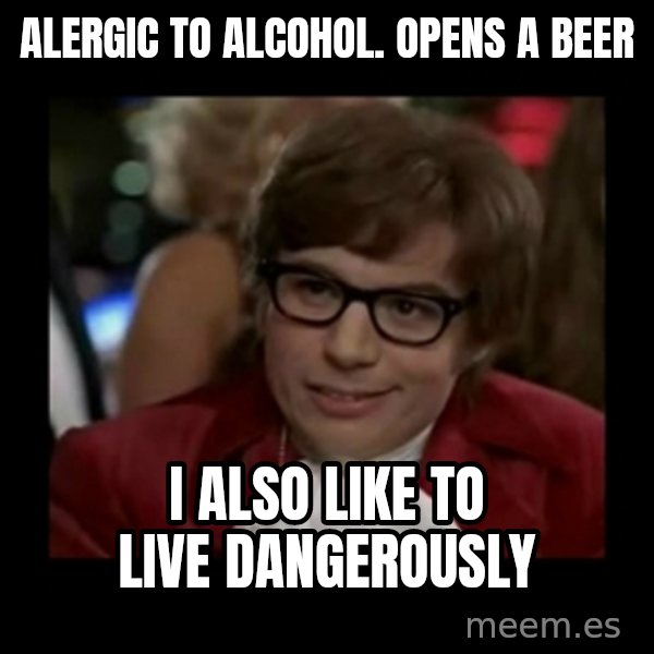 Dangerously Austin Powers meme: ALERGIC TO ALCOHOL. OPENS A BEER / I ALSO LIKE TO LIVE DANGEROUSLY