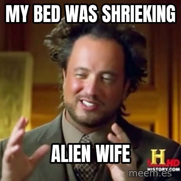 ancient alien guy meme: My bed was shrieking / alien wife