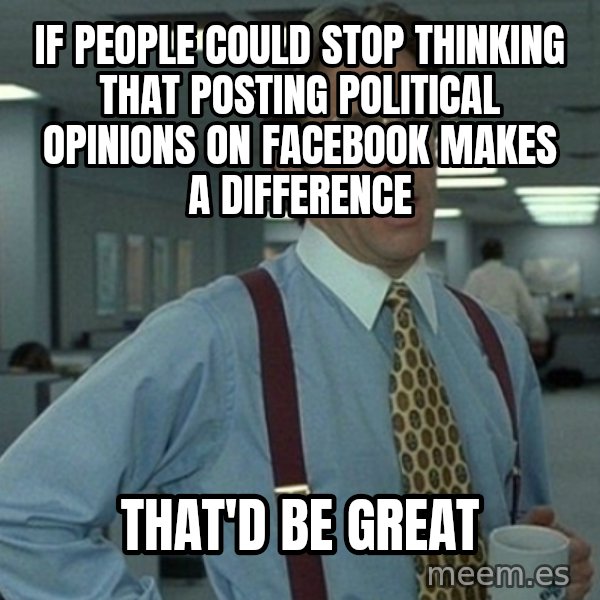 Yeah that'd be great... meme: If people could stop thinking that posting political opinions on facebook makes a difference / that'd be great