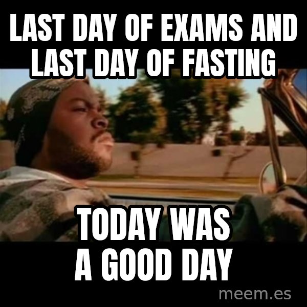 Ice Cube- Today was a Good day meme: Last day of exams and last day of fasting / today was a good day