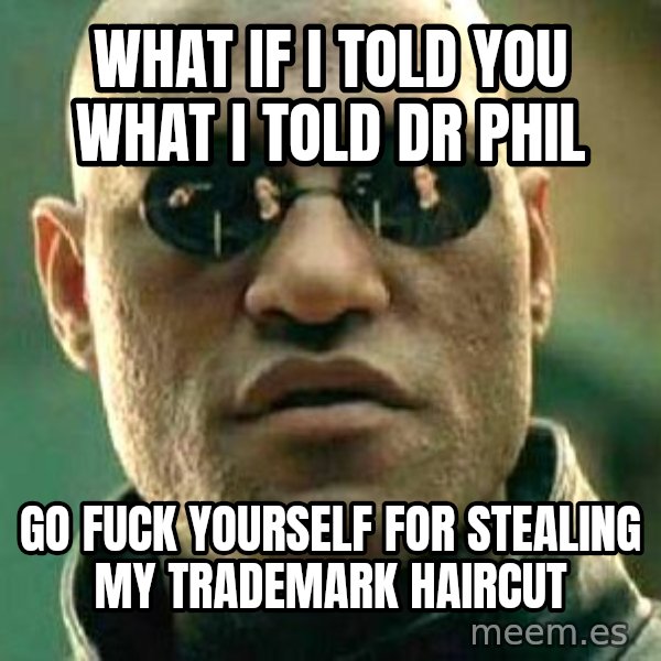 What if I told you / Matrix Morpheus meme: What if i tolD you what i told dr phil / Go fuck youRself for stealing my trademark haircuT