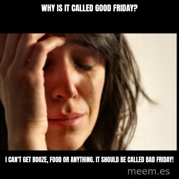 First World Problems meme: Why is it called Good Friday? / I can't Get booze, food or anything. It should be called Bad Friday!