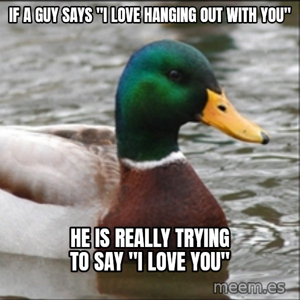 Actual Advice Mallard 1 meme: If a guy says "i love hanging out with you" / He is really trying to say "I love you"