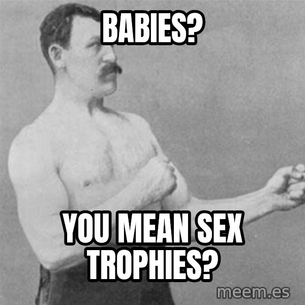 overly manlyman meme: Babies? / you mean sex trophies?