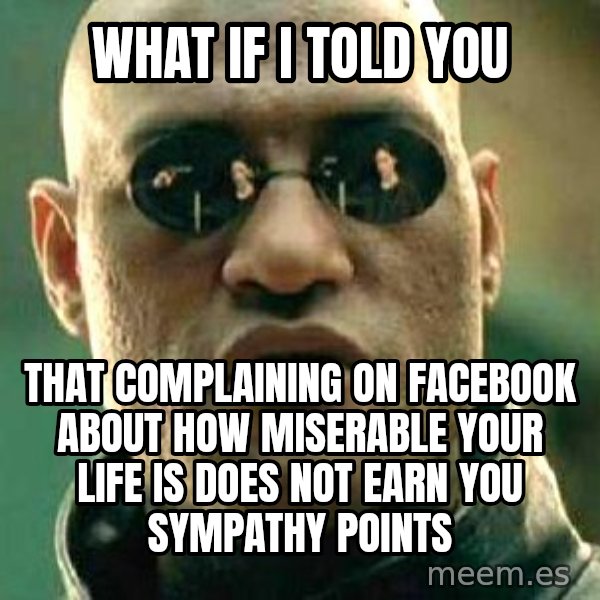 What if I told you / Matrix Morpheus meme: What if I told you / that complaining on facebook about how miserable your life is does not earn you sympathy points