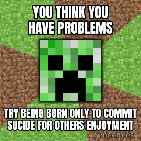 Minecraft Creeper meme: YOU THINK YOU HAVE PROBLEMS / TRY BEING BORN ONLY TO COMMIT SUCIDE FOR OTHERS ENJOYMENT