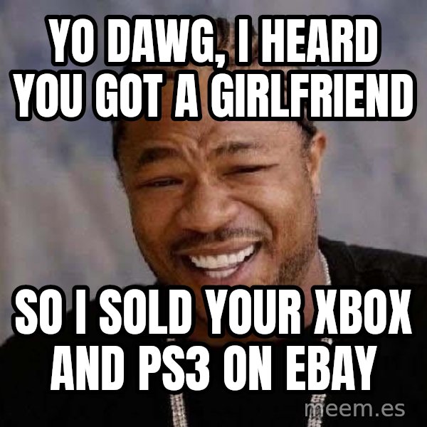 Yo Dawg meme: yo dawg, i heard you got a girlfriend / so i sold your xbox and ps3 on ebay