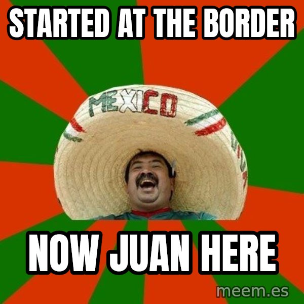Successful Mexican meme: Started at the Border / Now Juan here