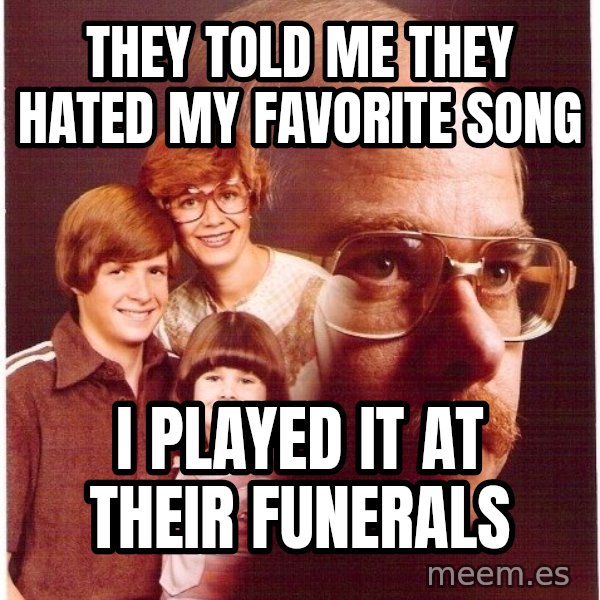 Vengeance Dad meme: They told me they hated my favorite song / i played it at their funerals