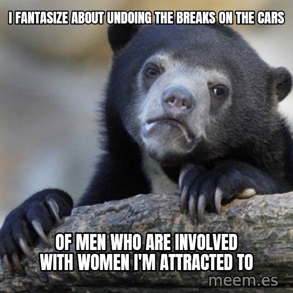 Confession Bear meme: I fantasize about undoing the breaks on the cars / of men who are involved with women I'm attracted to