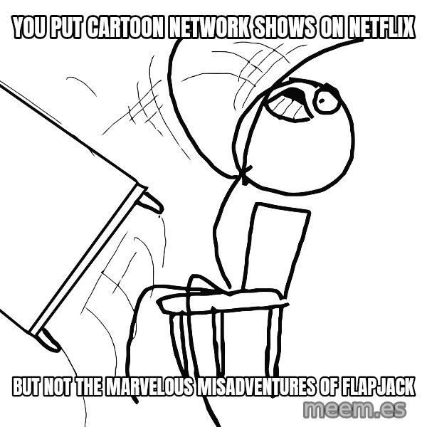 Desk Flip Rage Guy meme: You put cartoon network shows on netflix / but not the marvelous misadventures of flapjack