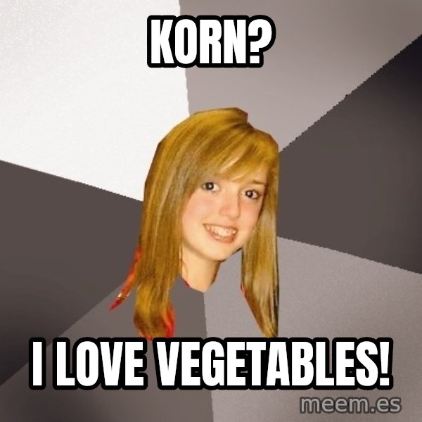 Musically Oblivious 8th Grader meme: Korn? / i love vegetables!