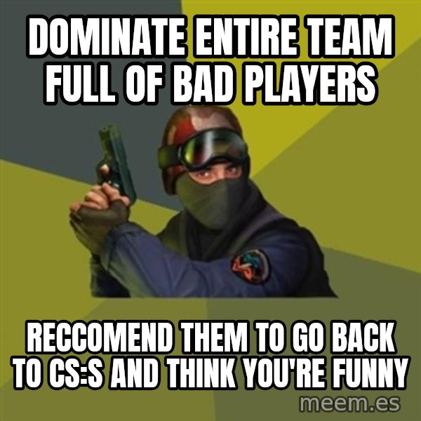 Counter Strike meme: DOMINATE ENTIRE TEAM FULL OF BAD PLAYERS / RECCOMEND THEM TO GO BACK TO cs:s AND THINK YOU'RE FUNNY